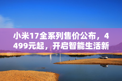 小米17全系列售价公布，4499元起，开启智能生活新篇章