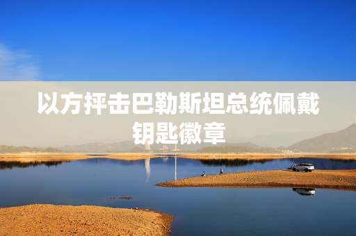 以方抨击巴勒斯坦总统佩戴钥匙徽章