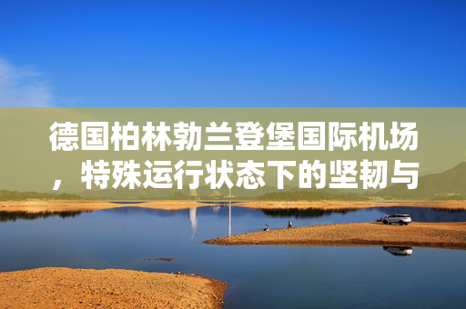 德国柏林勃兰登堡国际机场，特殊运行状态下的坚韧与挑战