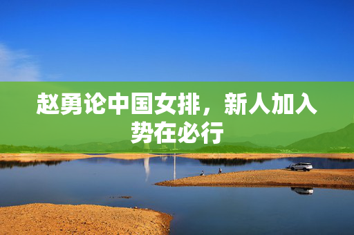 赵勇论中国女排，新人加入势在必行