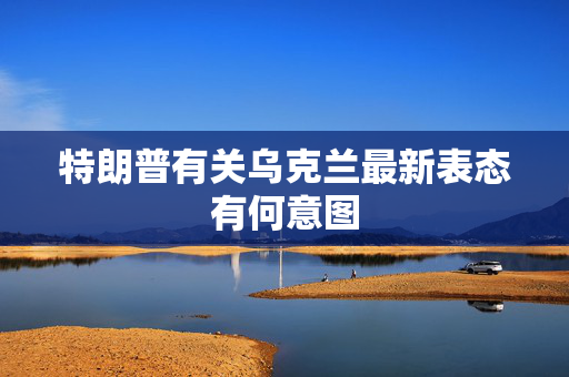 特朗普有关乌克兰最新表态有何意图