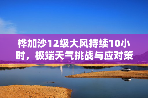 桦加沙12级大风持续10小时，极端天气挑战与应对策略