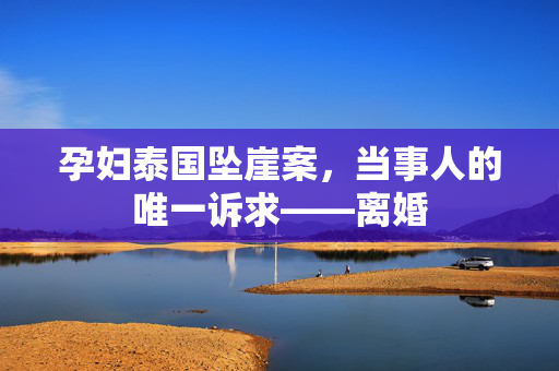 孕妇泰国坠崖案，当事人的唯一诉求——离婚