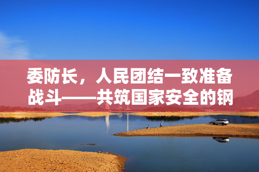 委防长，人民团结一致准备战斗——共筑国家安全的钢铁长城