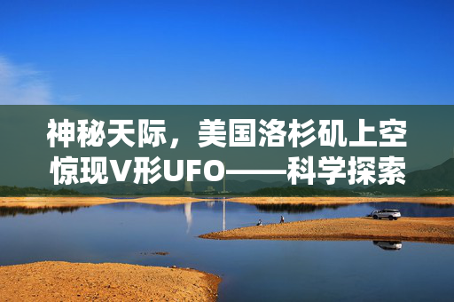 神秘天际，美国洛杉矶上空惊现V形UFO——科学探索与公众热议的双重奏鸣