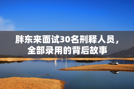 胖东来面试30名刑释人员，全部录用的背后故事