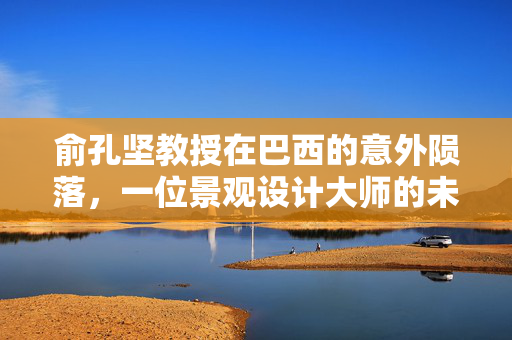 俞孔坚教授在巴西的意外陨落，一位景观设计大师的未竟之旅