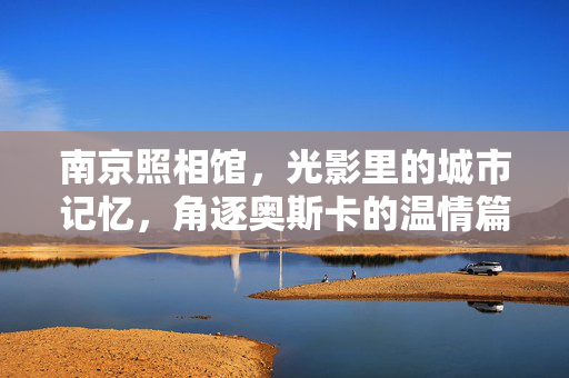 南京照相馆，光影里的城市记忆，角逐奥斯卡的温情篇章