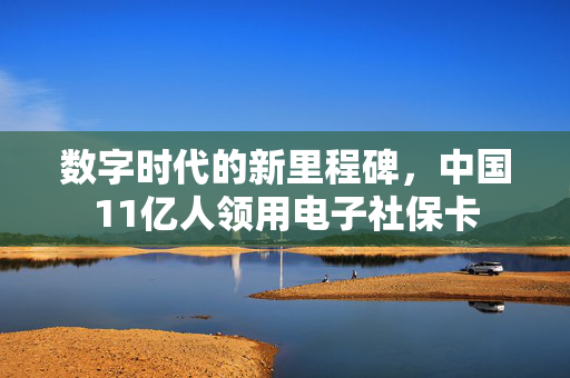 数字时代的新里程碑，中国11亿人领用电子社保卡