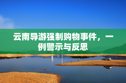 云南导游强制购物事件，一例警示与反思