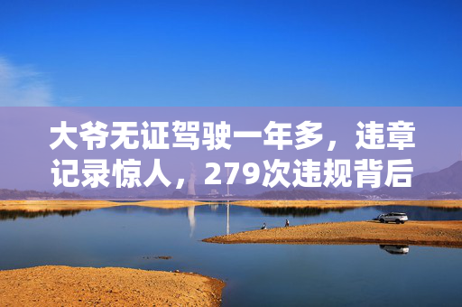 大爷无证驾驶一年多，违章记录惊人，279次违规背后的深思