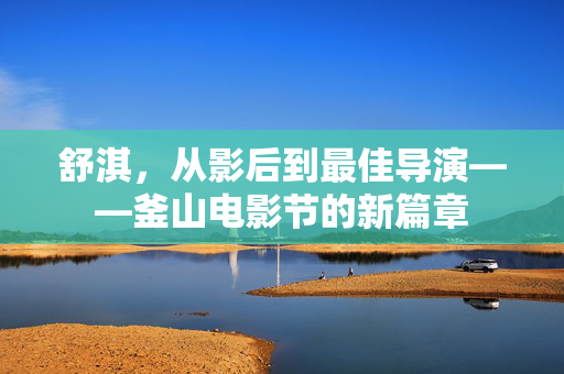 舒淇，从影后到最佳导演——釜山电影节的新篇章