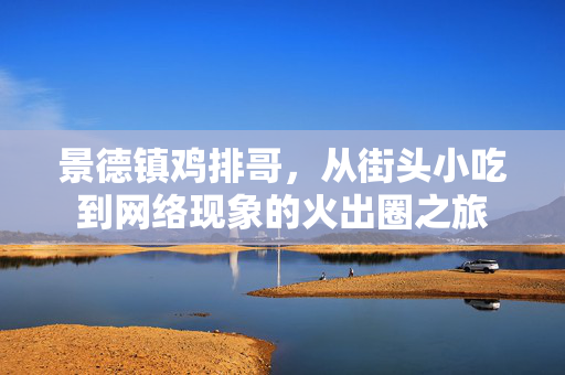 景德镇鸡排哥，从街头小吃到网络现象的火出圈之旅