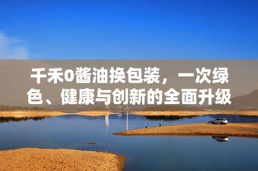 千禾0酱油换包装，一次绿色、健康与创新的全面升级