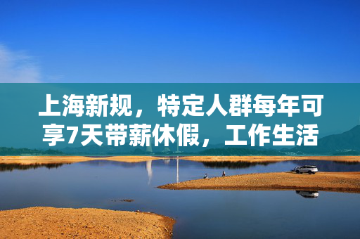 上海新规，特定人群每年可享7天带薪休假，工作生活平衡新篇章