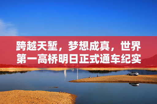 跨越天堑，梦想成真，世界第一高桥明日正式通车纪实