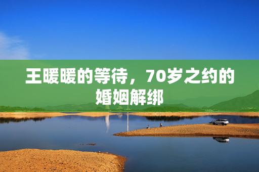 王暖暖的等待，70岁之约的婚姻解绑