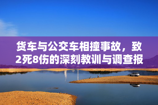 货车与公交车相撞事故，致2死8伤的深刻教训与调查报告公布