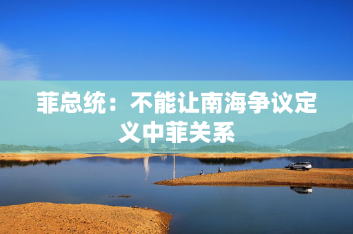 菲总统：不能让南海争议定义中菲关系