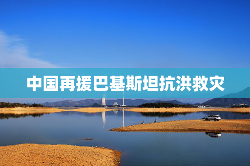 中国再援巴基斯坦抗洪救灾