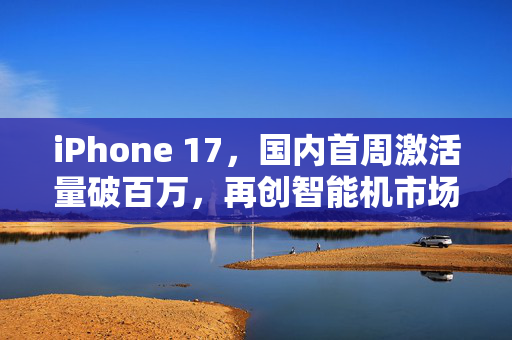iPhone 17，国内首周激活量破百万，再创智能机市场新纪录