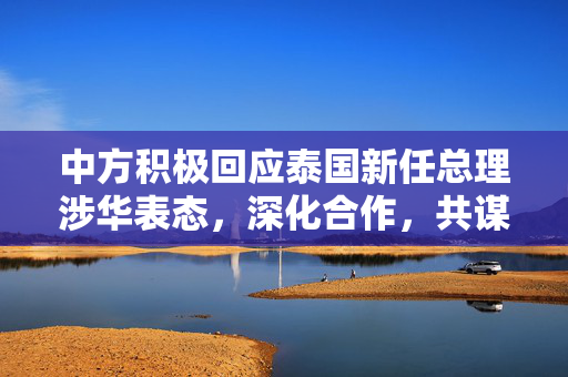 中方积极回应泰国新任总理涉华表态，深化合作，共谋发展