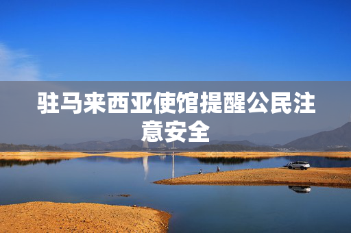 驻马来西亚使馆提醒公民注意安全