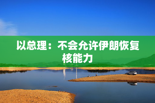 以总理：不会允许伊朗恢复核能力