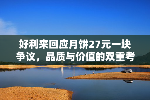 好利来回应月饼27元一块争议，品质与价值的双重考量