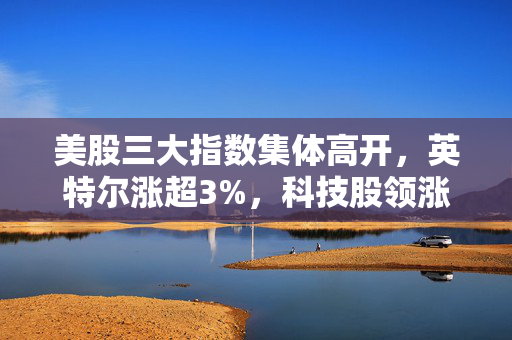 美股三大指数集体高开，英特尔涨超3%，科技股领涨背后的市场动向与影响分析