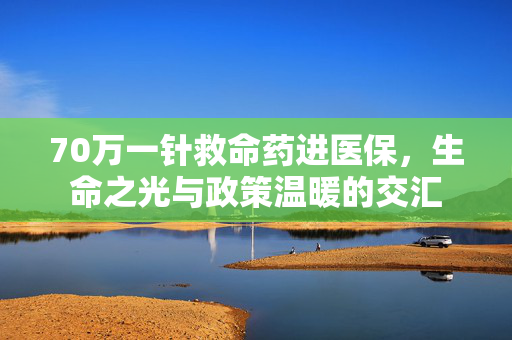 70万一针救命药进医保，生命之光与政策温暖的交汇