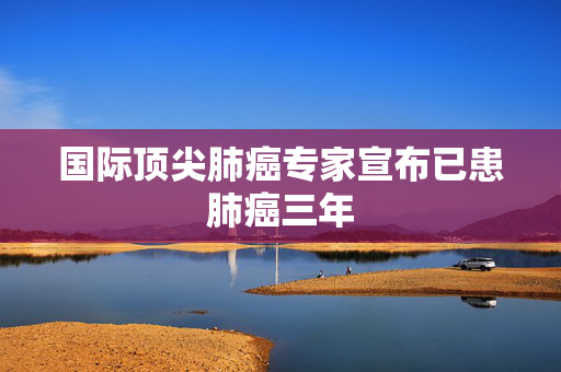 国际顶尖肺癌专家宣布已患肺癌三年