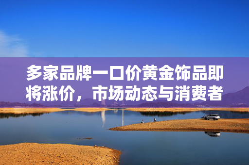 多家品牌一口价黄金饰品即将涨价，市场动态与消费者应对策略