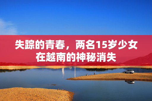 失踪的青春，两名15岁少女在越南的神秘消失