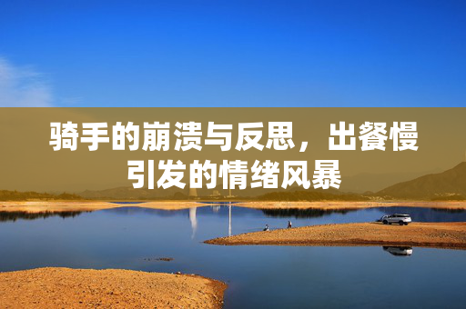 骑手的崩溃与反思，出餐慢引发的情绪风暴