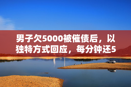男子欠5000被催债后，以独特方式回应，每分钟还50