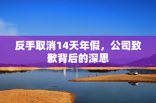 反手取消14天年假，公司致歉背后的深思