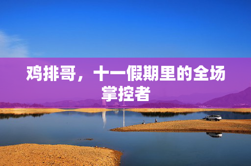鸡排哥，十一假期里的全场掌控者
