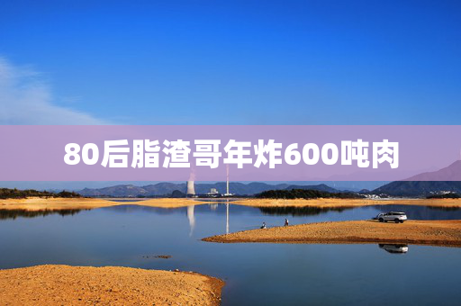 80后脂渣哥年炸600吨肉