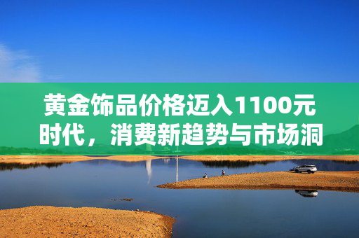 黄金饰品价格迈入1100元时代，消费新趋势与市场洞察