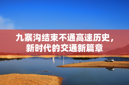九寨沟结束不通高速历史，新时代的交通新篇章