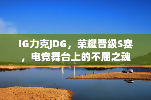 IG力克JDG，荣耀晋级S赛，电竞舞台上的不屈之魂