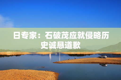 日专家：石破茂应就侵略历史诚恳道歉