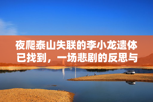 夜爬泰山失联的李小龙遗体已找到，一场悲剧的反思与警醒