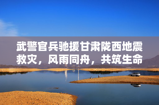 武警官兵驰援甘肃陇西地震救灾，风雨同舟，共筑生命防线