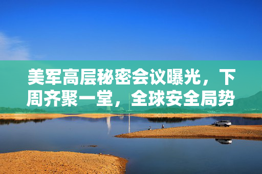 美军高层秘密会议曝光，下周齐聚一堂，全球安全局势再添变数？