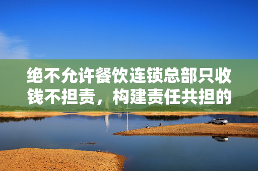 绝不允许餐饮连锁总部只收钱不担责，构建责任共担的餐饮生态