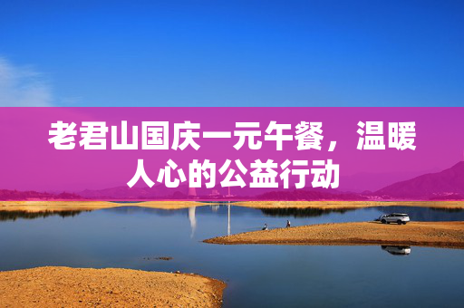 老君山国庆一元午餐，温暖人心的公益行动