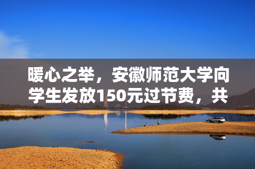 暖心之举，安徽师范大学向学生发放150元过节费，共筑温情校园文化