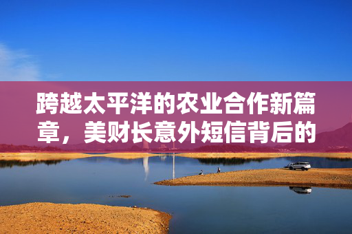 跨越太平洋的农业合作新篇章，美财长意外短信背后的中阿大豆交易